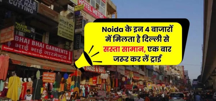 Noida के इन 4 बाजारों में मिलता है दिल्ली से सस्ता सामान, एक बार जरूर कर लें ट्राई ‘