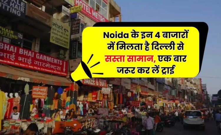 Noida के इन 4 बाजारों में मिलता है दिल्ली से सस्ता सामान, एक बार जरूर कर लें ट्राई ‘