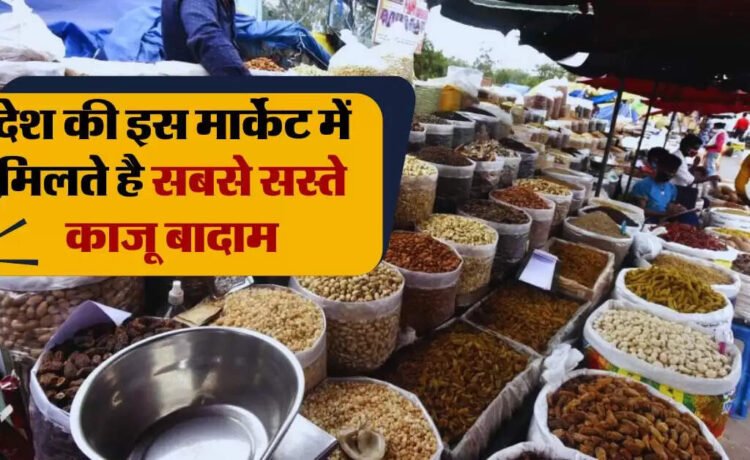 देश की इस मार्केट में मिलते है सबसे सस्ते काजू बादाम, झोले भरकर ले जाते हैं लोगˈ