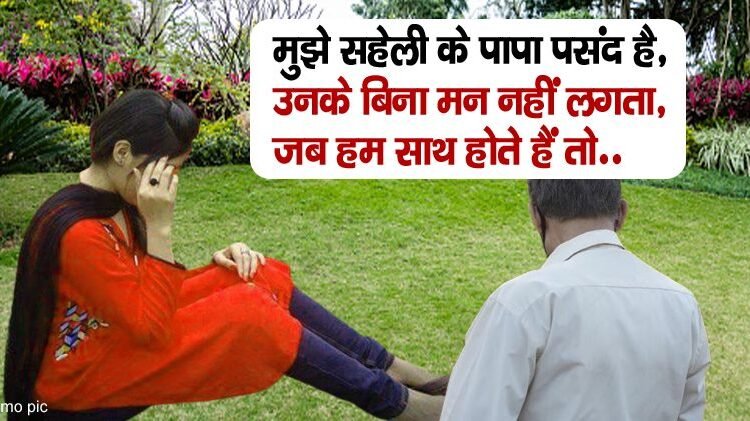 मुझे सहेली के पापा पसंद है, उनके बिना मन नहीं लगता, जब हम साथ होते हैं तो.. ‘