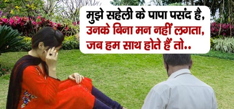 मुझे सहेली के पापा पसंद है, उनके बिना मन नहीं लगता, जब हम साथ होते हैं तो.. ‘