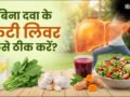 क्या बिना दवा के फैटी लिवर को ठीक किया जा सकता है, जानिए कैसे और क्या करें​