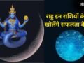 मई के अंत में राहु बदलेंगे चाल, 2 महीनों तक इन राशियों की बल्ले-बल्ले, अचानक मिलेगी बड़ी सफलता और धन-दौलत​