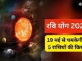 19 मई से बदलेगा इन 5 राशियों का भाग्य, रवि योग दिलाएगा रिश्तों में फायदा, मिलेगी मनचाही गाड़ी और नौकरी!​
