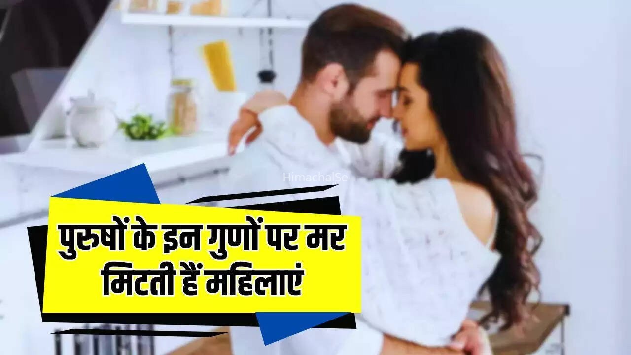 पुरुषों के इन गुणों पर मर मिटती हैं महिलाएं, नहीं रह पाती एक पल भी दूर​​​