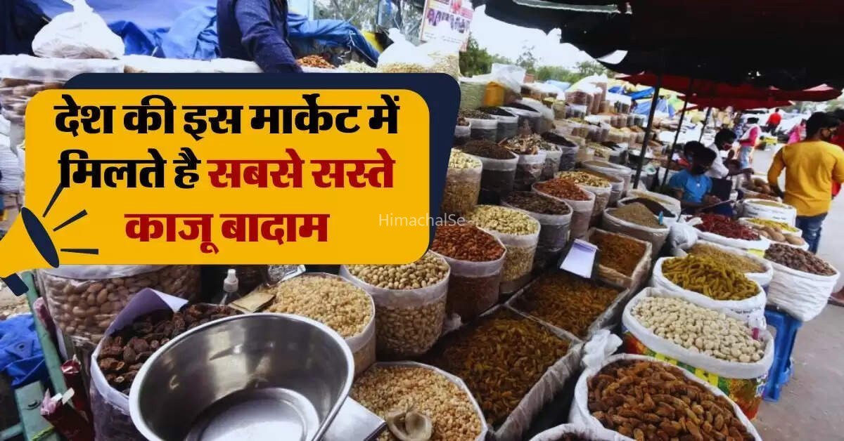 देश की इस मार्केट में मिलते है सबसे सस्ते काजू बादाम झोले भरकर ले जाते हैं लोग