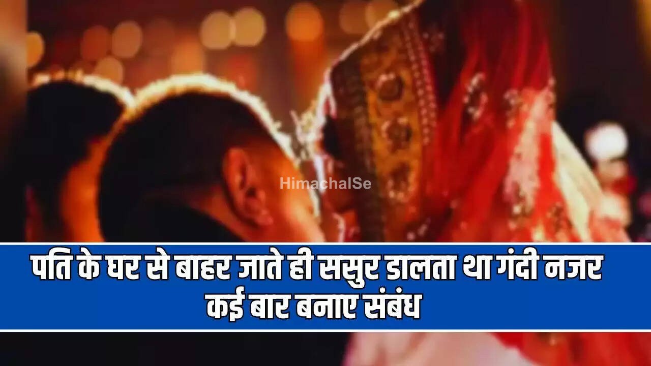 पति के घर से बाहर जाते ही ससुर डालता था गंदी नजर, कई बार बनाए संबंध, अब थाने पहुंचा मामला
