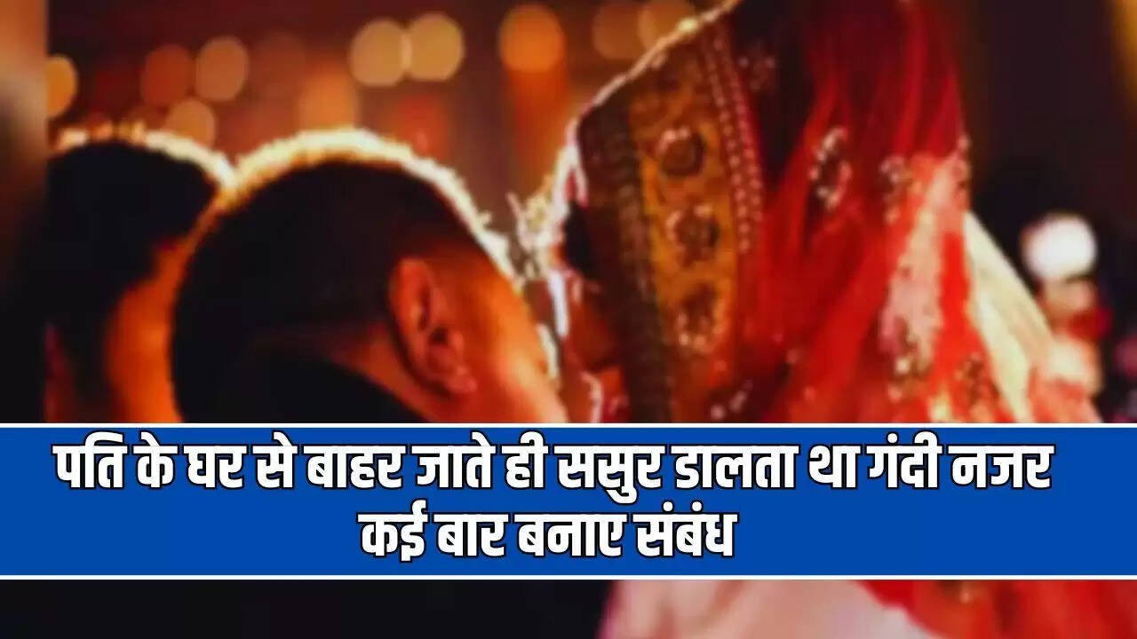 पति के घर से बाहर जाते ही ससुर डालता था गंदी नजर, कई बार बनाए संबंध, अब थाने पहुंचा मामला